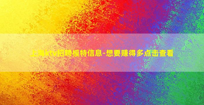 上海ktv招聘模特信息-想要赚得多点击查看